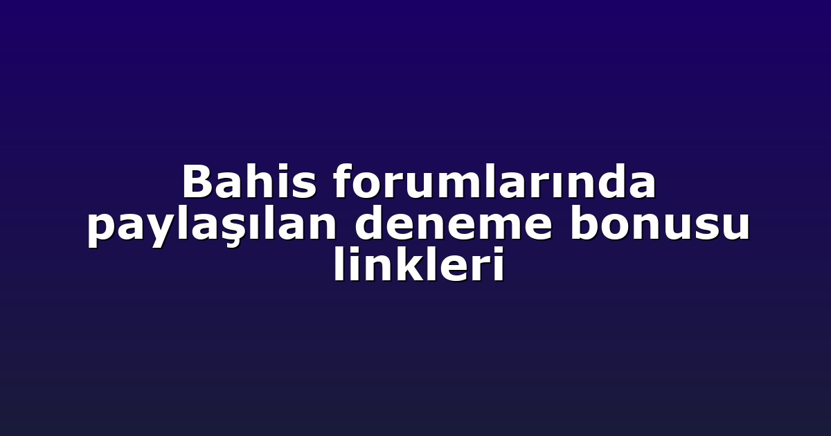 Bahis forumlarında paylaşılan deneme bonusu linkleri