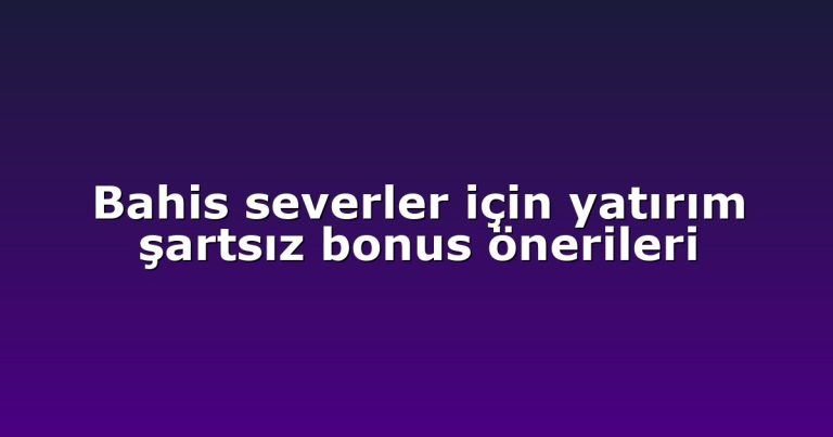 Bahis severler için yatırım şartsız bonus önerileri