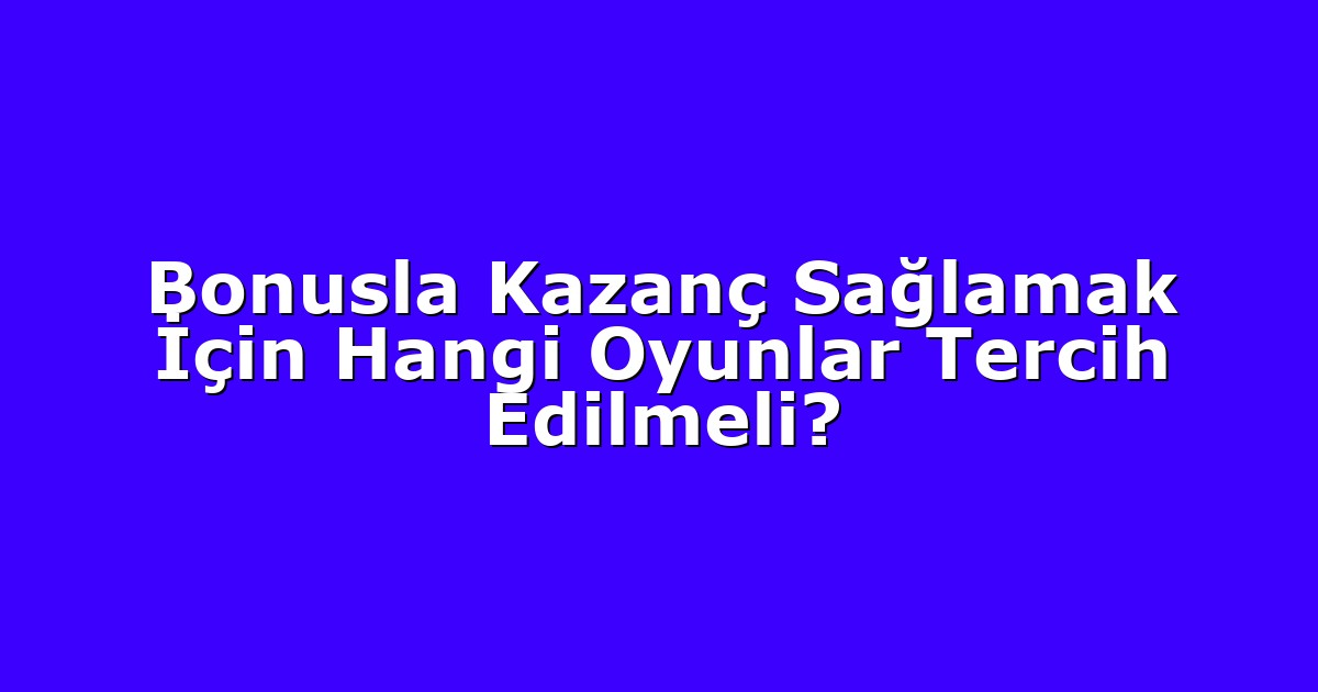 Bonusla Kazanç Sağlamak İçin Hangi Oyunlar Tercih Edilmeli?