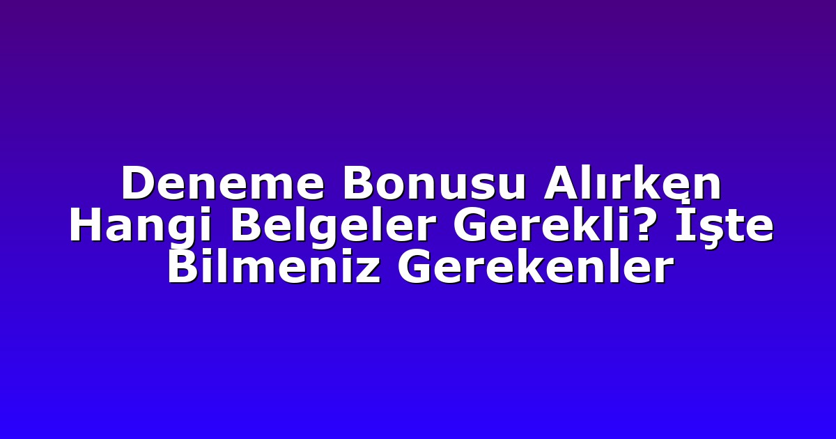 Deneme Bonusu Alırken Hangi Belgeler Gerekli? İşte Bilmeniz Gerekenler