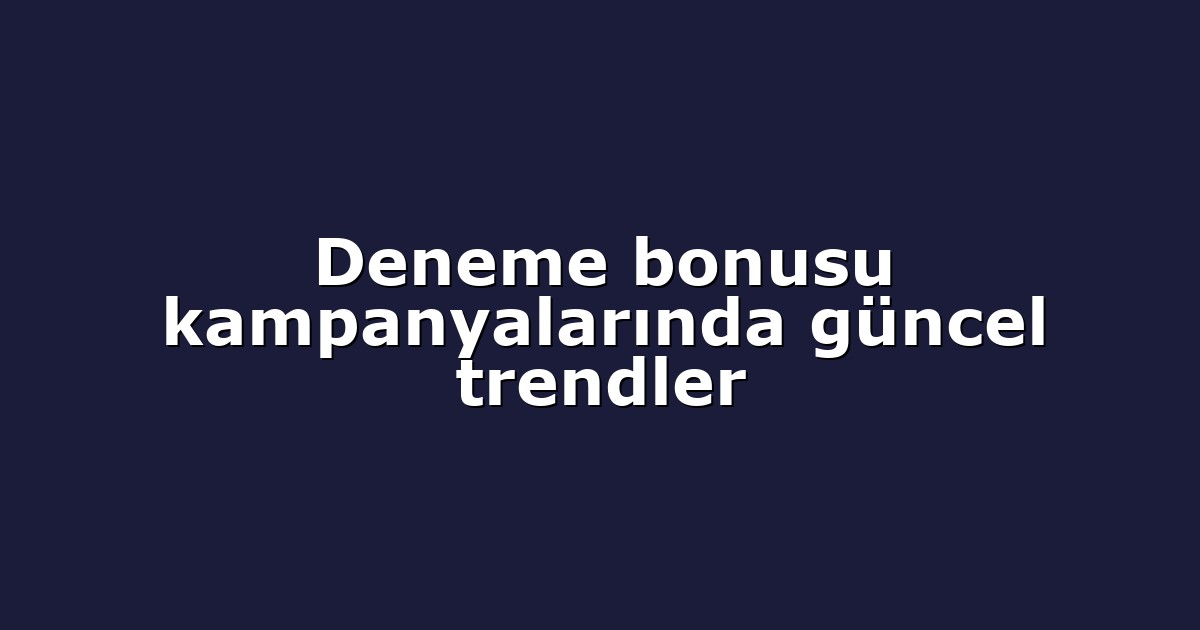 Deneme bonusu kampanyalarında güncel trendler