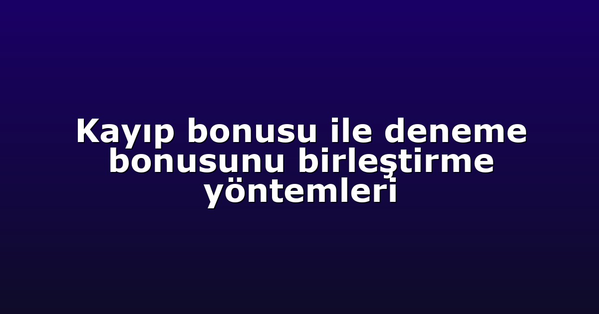 Kayıp bonusu ile deneme bonusunu birleştirme yöntemleri
