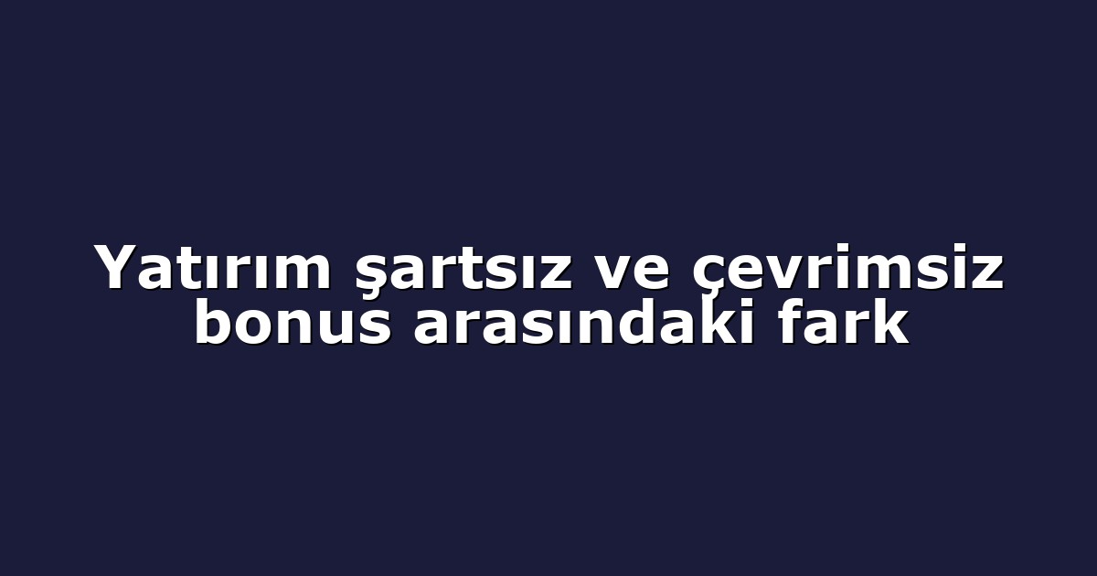 Yatırım şartsız ve çevrimsiz bonus arasındaki fark