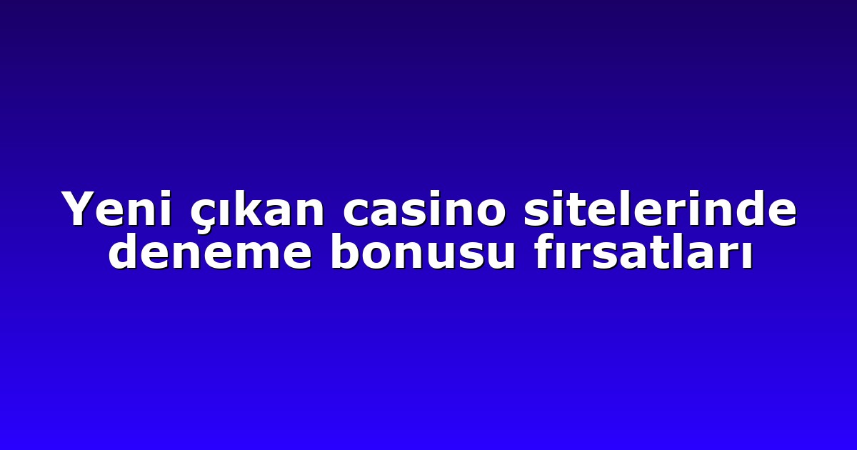 Yeni çıkan casino sitelerinde deneme bonusu fırsatları