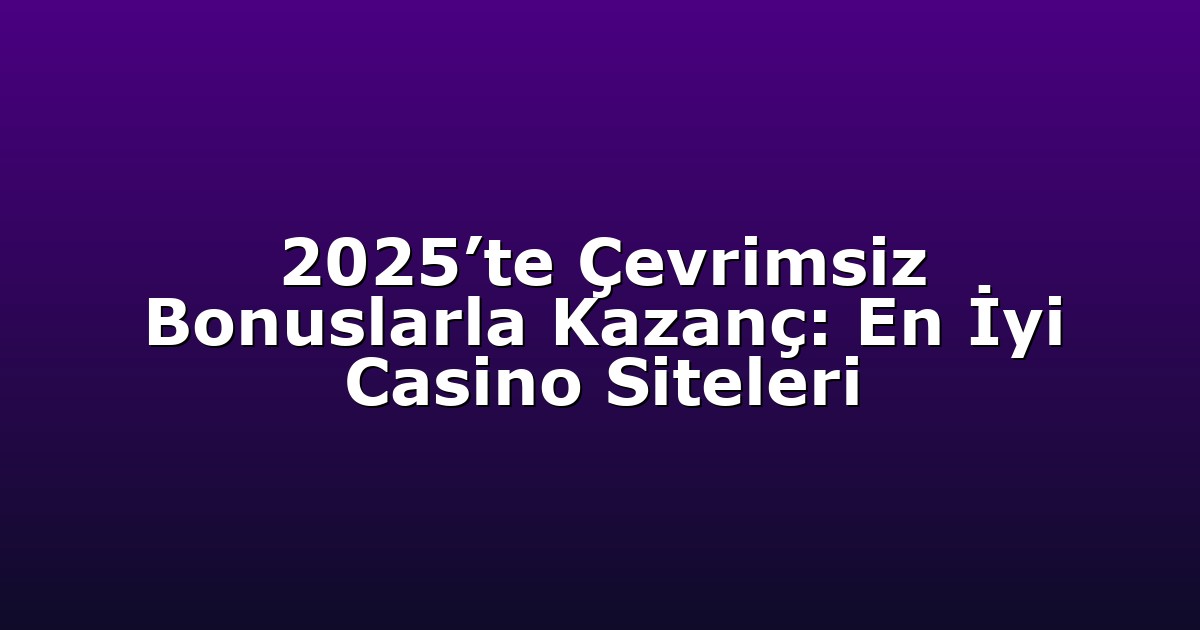 2025’te Çevrimsiz Bonuslarla Kazanç: En İyi Casino Siteleri
