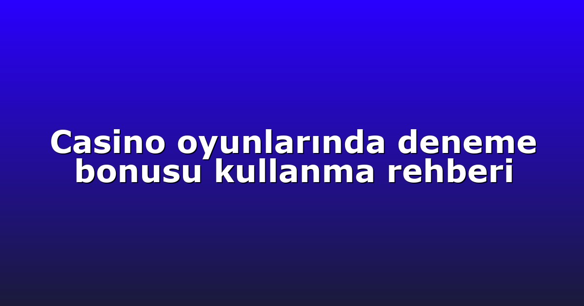 Casino oyunlarında deneme bonusu kullanma rehberi