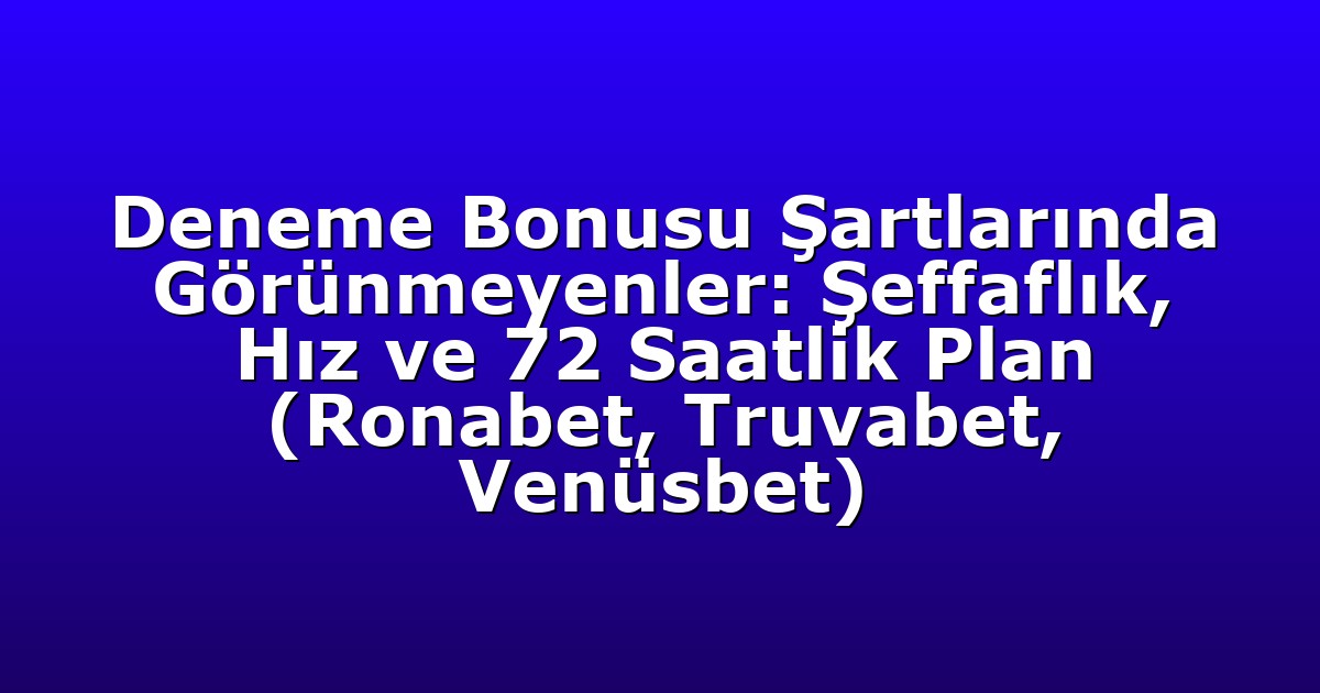 Deneme Bonusu Şartlarında Görünmeyenler: Şeffaflık, Hız ve 72 Saatlik Plan (Ronabet, Truvabet, Venüsbet)