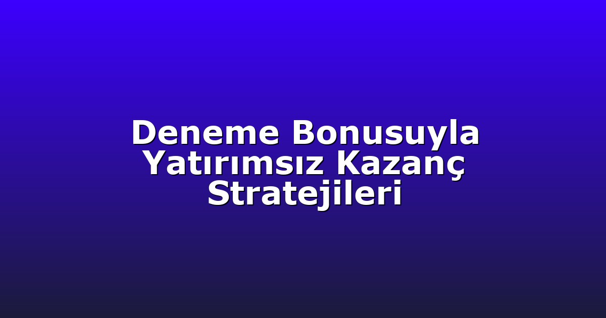 Deneme Bonusuyla Yatırımsız Kazanç Stratejileri