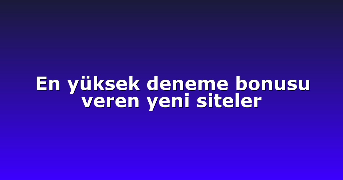 En yüksek deneme bonusu veren yeni siteler