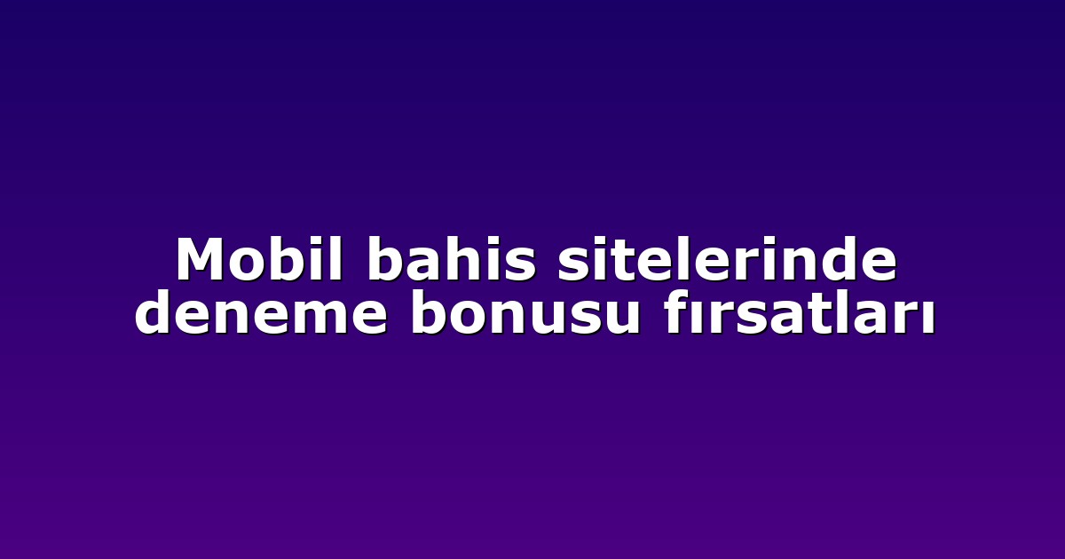 Mobil bahis sitelerinde deneme bonusu fırsatları