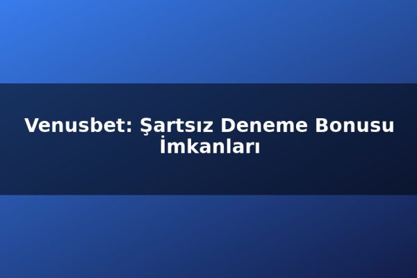 Venusbet: Şartsız Deneme Bonusu İmkanları